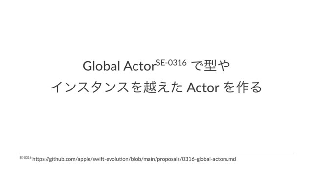 Global ActorSE-0316 Ͱܕ΍
ΠϯελϯεΛӽ͑ͨ Actor Λ࡞Δ
SE-0316 h*ps:/
/github.com/apple/swi<-evolu>on/blob/main/proposals/0316-global-actors.md
