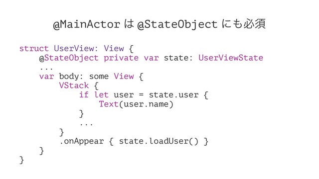 @MainActor ͸ @StateObject ʹ΋ඞਢ
struct UserView: View {
@StateObject private var state: UserViewState
...
var body: some View {
VStack {
if let user = state.user {
Text(user.name)
}
...
}
.onAppear { state.loadUser() }
}
}
