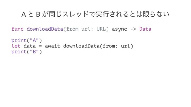 A ͱ B ͕ಉ͡εϨουͰ࣮ߦ͞ΕΔͱ͸ݶΒͳ͍
func downloadData(from url: URL) async -> Data
print("A")
let data = await downloadData(from: url)
print("B")
