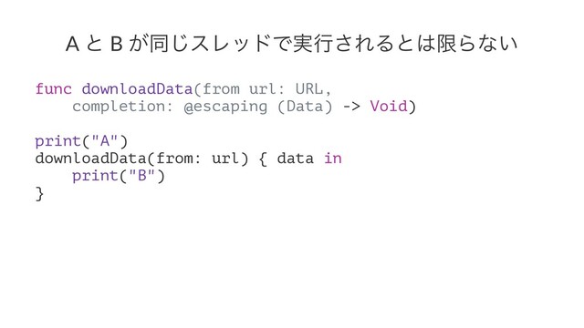 A ͱ B ͕ಉ͡εϨουͰ࣮ߦ͞ΕΔͱ͸ݶΒͳ͍
func downloadData(from url: URL,
completion: @escaping (Data) -> Void)
print("A")
downloadData(from: url) { data in
print("B")
}
