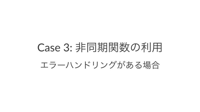 Case 3: ඇಉظؔ਺ͷར༻
ΤϥʔϋϯυϦϯά͕͋Δ৔߹
