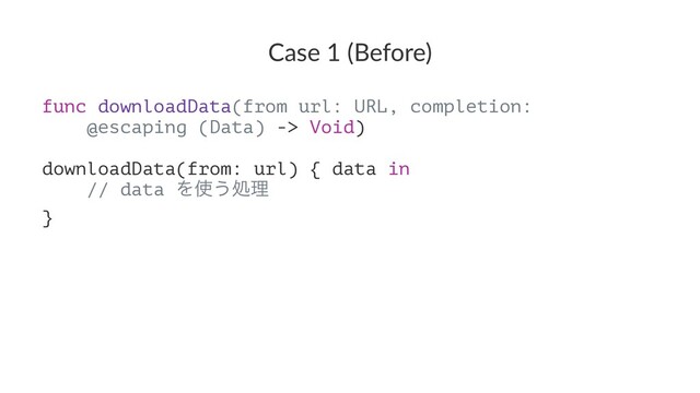Case 1 (Before)
func downloadData(from url: URL, completion:
@escaping (Data) -> Void)
downloadData(from: url) { data in
// data Λ࢖͏ॲཧ
}

