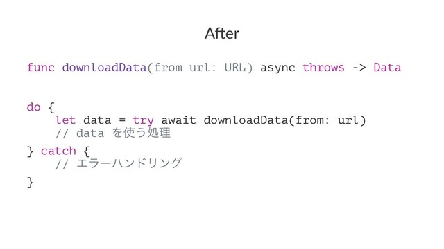 A"er
func downloadData(from url: URL) async throws -> Data
do {
let data = try await downloadData(from: url)
// data Λ࢖͏ॲཧ
} catch {
// ΤϥʔϋϯυϦϯά
}
