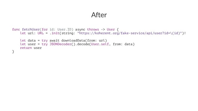 A"er
func fetchUser(for id: User.ID) async throws -> User {
let url: URL = .init(string: "https://koherent.org/fake-service/api/user?id=\(id)")!
let data = try await downloadData(from: url)
let user = try JSONDecoder().decode(User.self, from: data)
return user
}
