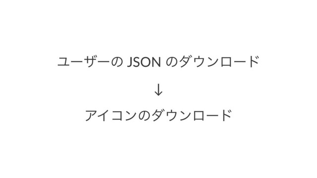 Ϣʔβʔͷ JSON ͷμ΢ϯϩʔυ
↓
ΞΠίϯͷμ΢ϯϩʔυ
