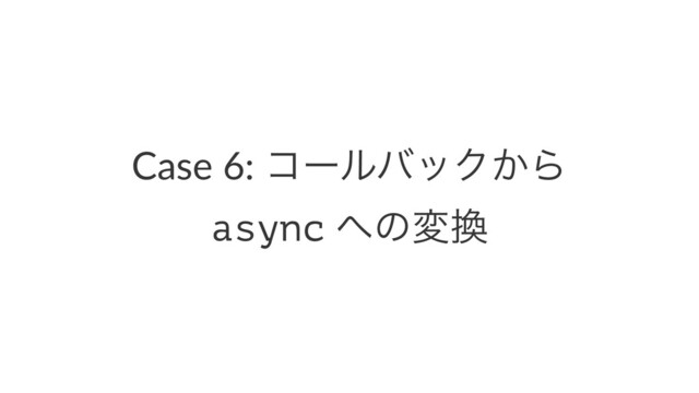 Case 6: ίʔϧόοΫ͔Β
async ΁ͷม׵
