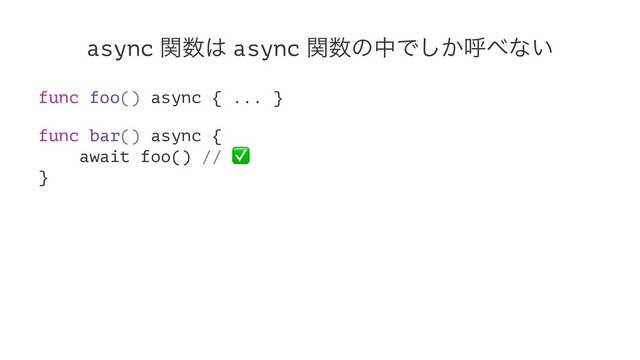 async ؔ਺͸ async ؔ਺ͷதͰ͔͠ݺ΂ͳ͍
func foo() async { ... }
func bar() async {
await foo() //
✅
}
