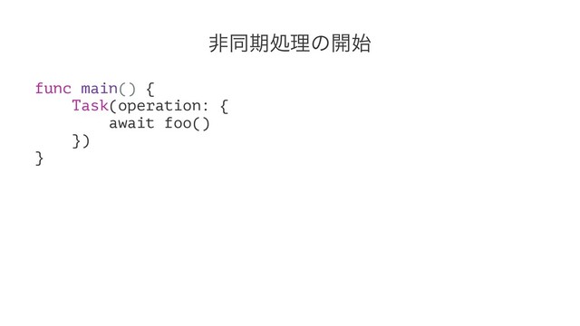 ඇಉظॲཧͷ։࢝
func main() {
Task(operation: {
await foo()
})
}
