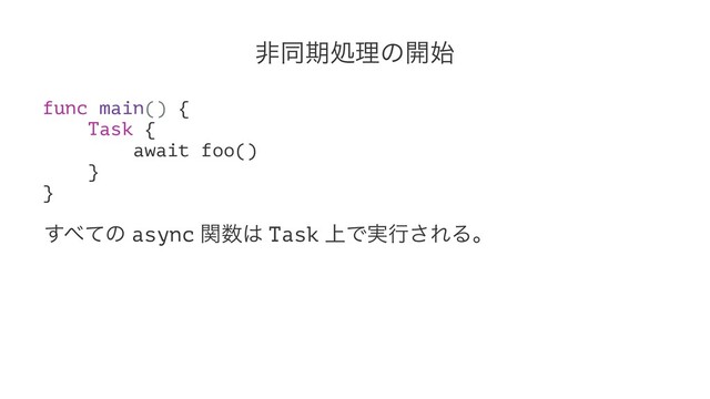 ඇಉظॲཧͷ։࢝
func main() {
Task {
await foo()
}
}
͢΂ͯͷ async ؔ਺͸ Task ্Ͱ࣮ߦ͞ΕΔɻ
