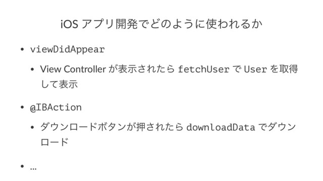iOS ΞϓϦ։ൃͰͲͷΑ͏ʹ࢖ΘΕΔ͔
• viewDidAppear
• View Controller ͕දࣔ͞ΕͨΒ fetchUser Ͱ User Λऔಘ
ͯ͠දࣔ
• @IBAction
• μ΢ϯϩʔυϘλϯ͕ԡ͞ΕͨΒ downloadData Ͱμ΢ϯ
ϩʔυ
• ...
