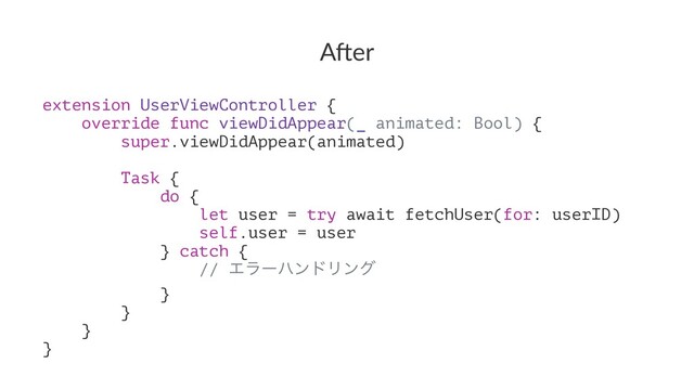 A"er
extension UserViewController {
override func viewDidAppear(_ animated: Bool) {
super.viewDidAppear(animated)
Task {
do {
let user = try await fetchUser(for: userID)
self.user = user
} catch {
// ΤϥʔϋϯυϦϯά
}
}
}
}
