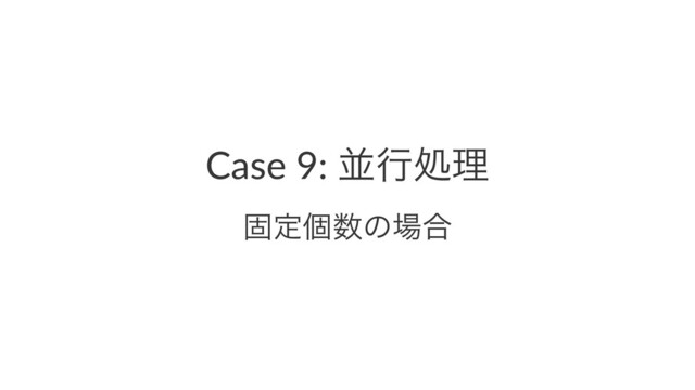 Case 9: ฒߦॲཧ
ݻఆݸ਺ͷ৔߹
