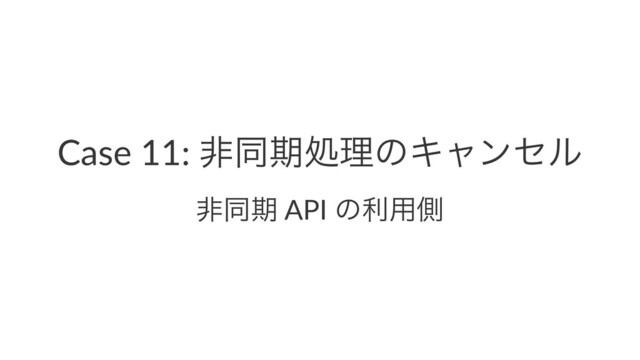 Case 11: ඇಉظॲཧͷΩϟϯηϧ
ඇಉظ API ͷར༻ଆ
