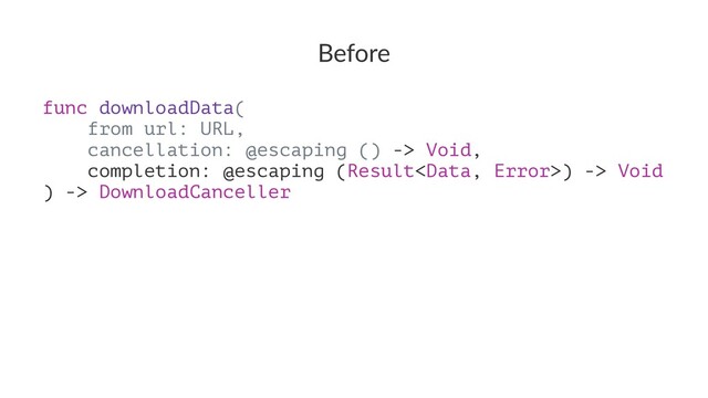Before
func downloadData(
from url: URL,
cancellation: @escaping () -> Void,
completion: @escaping (Result) -> Void
) -> DownloadCanceller
