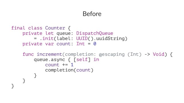 Before
final class Counter {
private let queue: DispatchQueue
= .init(label: UUID().uuidString)
private var count: Int = 0
func increment(completion: @escaping (Int) -> Void) {
queue.async { [self] in
count += 1
completion(count)
}
}
}
