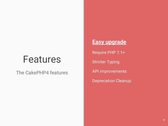 Features
The CakePHP4 features
Easy upgrade
Require PHP 7.1+
Stricter Typing
API improvements
Deprecation Cleanup
16
