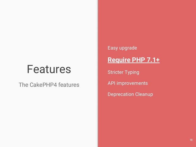 Features
The CakePHP4 features
Easy upgrade
Require PHP 7.1+
Stricter Typing
API improvements
Deprecation Cleanup
18

