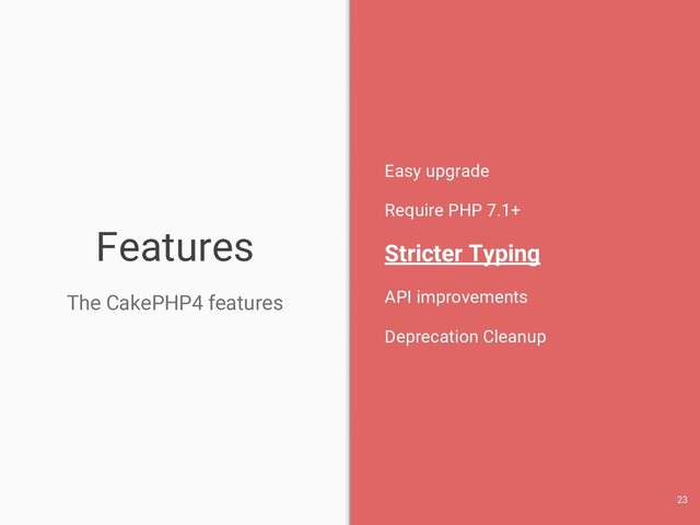 Features
The CakePHP4 features
Easy upgrade
Require PHP 7.1+
Stricter Typing
API improvements
Deprecation Cleanup
23
