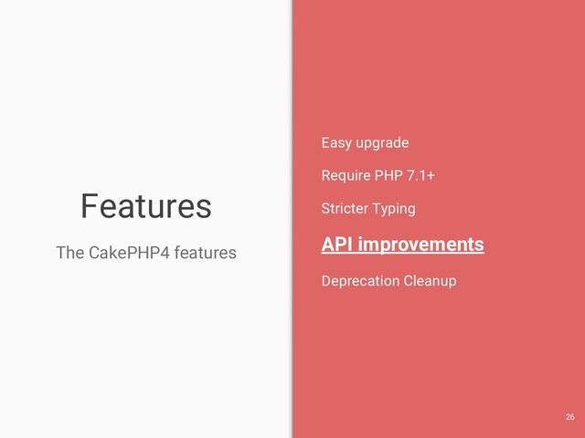 Features
The CakePHP4 features
Easy upgrade
Require PHP 7.1+
Stricter Typing
API improvements
Deprecation Cleanup
26
