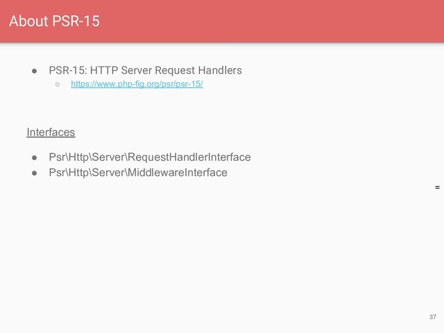 =
● PSR-15: HTTP Server Request Handlers
○ https://www.php-fig.org/psr/psr-15/
Interfaces
● Psr\Http\Server\RequestHandlerInterface
● Psr\Http\Server\MiddlewareInterface
37
About PSR-15
