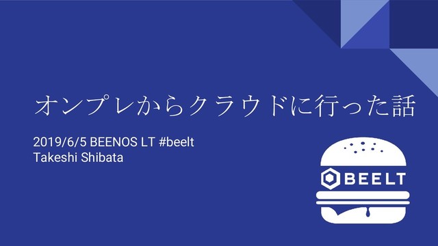 オンプレからクラウドに行った話
2019/6/5 BEENOS LT #beelt
Takeshi Shibata
