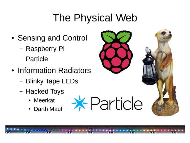 The Physical Web
●
Sensing and Control
– Raspberry Pi
– Particle
●
Information Radiators
– Blinky Tape LEDs
– Hacked Toys
●
Meerkat
●
Darth Maul
