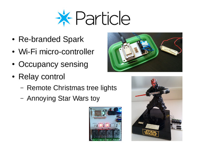 ●
Re-branded Spark
●
Wi-Fi micro-controller
●
Occupancy sensing
●
Relay control
– Remote Christmas tree lights
– Annoying Star Wars toy
