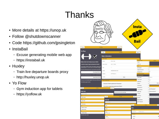 Thanks
●
More details at https://unop.uk
●
Follow @shutdownscanner
●
Code https://github.com/jpsingleton
●
InstaBail
– Excuse generating mobile web app
– https://instabail.uk
●
Huxley
– Train live departure boards proxy
– http://huxley.unop.uk
●
Yo Flow
– Gym induction app for tablets
– https://yoflow.uk
