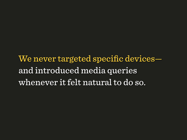 We never targeted speciﬁc devices—
and introduced media queries
whenever it felt natural to do so.
