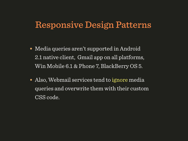 Responsive Design Patterns
• Media queries aren’t supported in Android
2.1 native client, Gmail app on all platforms,
Win Mobile 6.1 & Phone 7, BlackBerry OS 5.
• Also, Webmail services tend to ignore media
queries and overwrite them with their custom
CSS code.
