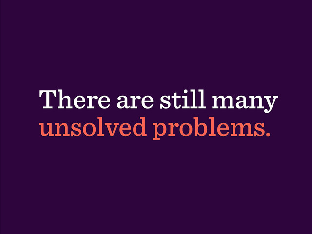There are still many
unsolved problems.
