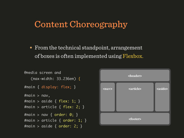 Content Choreography
• From the technical standpoint, arrangement
of boxes is often implemented using Flexbox.
@media screen and
(max-width: 33.236em) {
#main { display: flex; }
#main > nav,
#main > aside { flex: 1; }
#main > article { flex: 2; }
#main > nav { order: 0; }
#main > article { order: 1; }
#main > aside { order: 2; }
