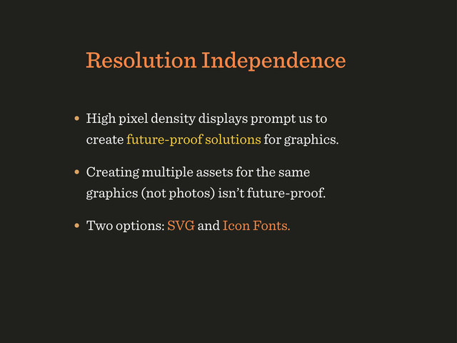 Resolution Independence
• High pixel density displays prompt us to
create future-proof solutions for graphics.
• Creating multiple assets for the same
graphics (not photos) isn’t future-proof.
• Two options: SVG and Icon Fonts.
