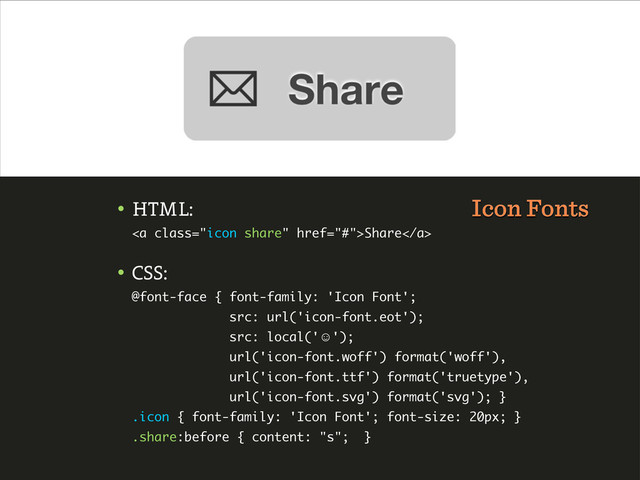 • HTML:
<a class="icon share" href="#">Share</a>
• CSS:
@font-face { font-family: 'Icon Font';
src: url('icon-font.eot');
src: local('☺');
url('icon-font.woff') format('woff'),
url('icon-font.ttf') format('truetype'),
url('icon-font.svg') format('svg'); }
.icon { font-family: 'Icon Font'; font-size: 20px; }
.share:before { content: "s"; }
Icon Fonts
