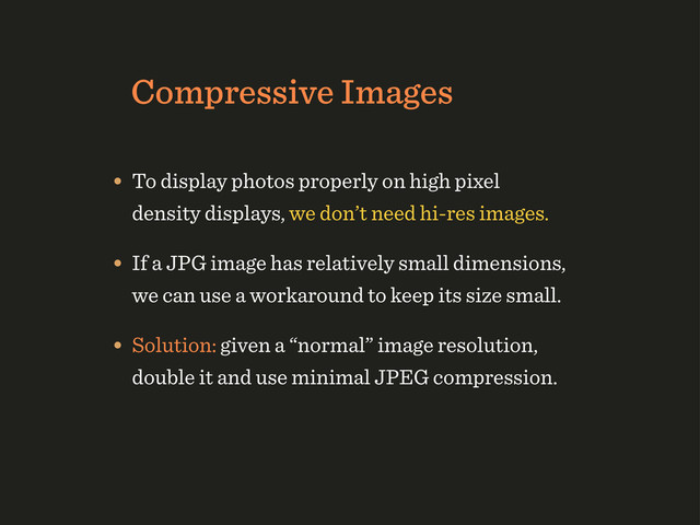Compressive Images
• To display photos properly on high pixel
density displays, we don’t need hi-res images.
• If a JPG image has relatively small dimensions,
we can use a workaround to keep its size small.
• Solution: given a “normal” image resolution,
double it and use minimal JPEG compression.

