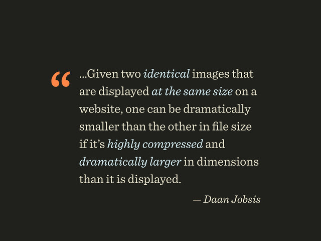 “...Given two identical images that
are displayed at the same size on a
website, one can be dramatically
smaller than the other in ﬁle size
if it’s highly compressed and
dramatically larger in dimensions
than it is displayed.
— Daan Jobsis
