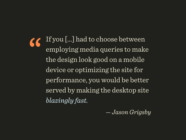 “If you [...] had to choose between
employing media queries to make
the design look good on a mobile
device or optimizing the site for
performance, you would be better
served by making the desktop site
blazingly fast.
— Jason Grigsby
