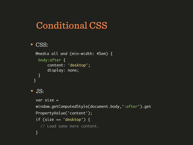 Conditional CSS
• JS:
var size =
window.getComputedStyle(document.body,':after').get
PropertyValue('content');
if (size == 'desktop') {
// Load some more content.
}
• CSS:
@media all and (min-width: 45em) {
body:after {
content: 'desktop';
display: none;
}
}
