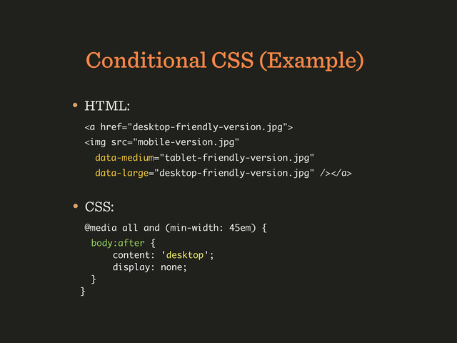 Conditional CSS (Example)
• CSS:
@media all and (min-width: 45em) {
body:after {
content: 'desktop';
display: none;
}
}
• HTML:
<a href="desktop-friendly-version.jpg">
<img src="mobile-version.jpg"></a>
