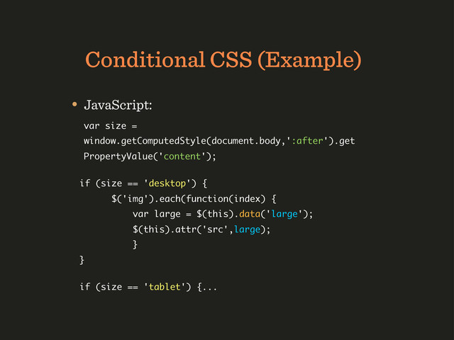 Conditional CSS (Example)
• JavaScript:
var size =
window.getComputedStyle(document.body,':after').get
PropertyValue('content');
if (size == 'desktop') {
$('img').each(function(index) {
var large = $(this).data('large');
$(this).attr('src',large);
}
}
if (size == 'tablet') {...
