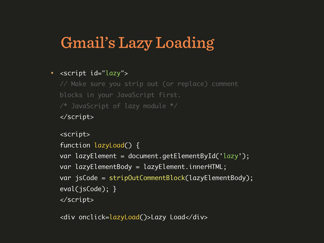 Gmail’s Lazy Loading
• 
// Make sure you strip out (or replace) comment
blocks in your JavaScript first.
/* JavaScript of lazy module */


function lazyLoad() {
var lazyElement = document.getElementById('lazy');
var lazyElementBody = lazyElement.innerHTML;
var jsCode = stripOutCommentBlock(lazyElementBody);
eval(jsCode); }

<div>Lazy Load</div>
