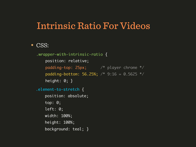 Intrinsic Ratio For Videos
• CSS:
.wrapper-with-intrinsic-ratio {
position: relative;
padding-top: 25px; /* player chrome */
padding-bottom: 56.25%; /* 9:16 = 0.5625 */
height: 0; }
.element-to-stretch {
position: absolute;
top: 0;
left: 0;
width: 100%;
height: 100%;
background: teal; }
