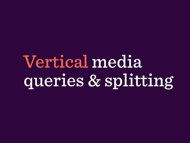 Vertical media
queries & splitting
