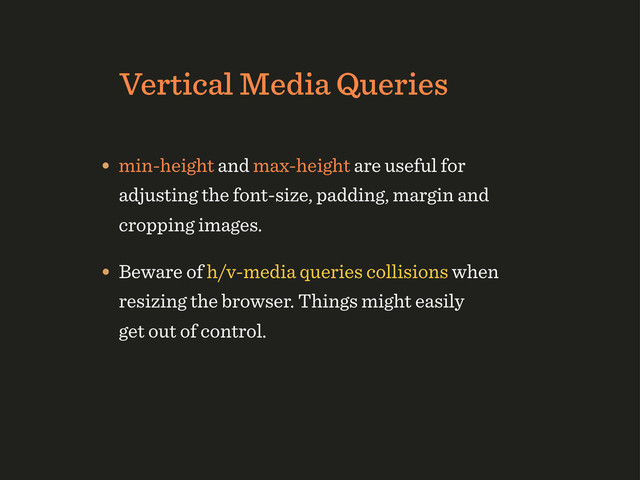 Vertical Media Queries
• min-height and max-height are useful for
adjusting the font-size, padding, margin and
cropping images.
• Beware of h/v-media queries collisions when
resizing the browser. Things might easily
get out of control.
