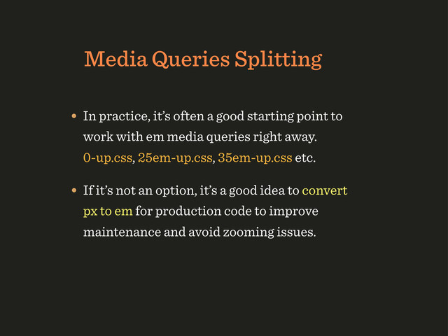 Media Queries Splitting
• In practice, it’s often a good starting point to
work with em media queries right away.
0-up.css, 25em-up.css, 35em-up.css etc.
• If it’s not an option, it’s a good idea to convert
px to em for production code to improve
maintenance and avoid zooming issues.

