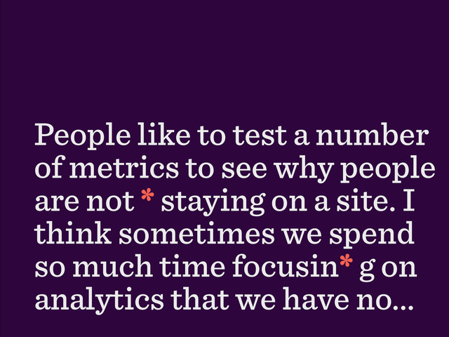 People like to test a number
of metrics to see why people
are not * staying on a site. I
think sometimes we spend
so much time focusin* g on
analytics that we have no...
*
*
