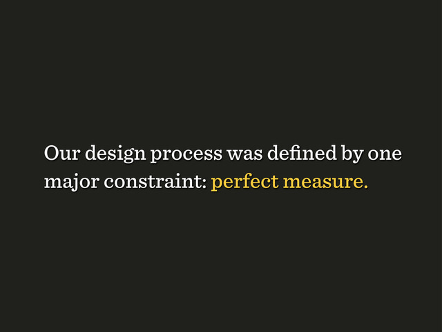Our design process was deﬁned by one
major constraint: perfect measure.
