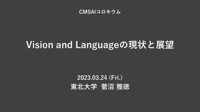 Vision and Languageの現状と展望
2023.03.24 (Fri.)
東北⼤学 菅沼 雅徳
CMSAIコロキウム
