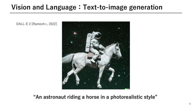 6
Vision and Language：Text-to-image generation
“An astronaut riding a horse in a photorealistic style”
DALL-E 2 [Ramesh+, 2022]
