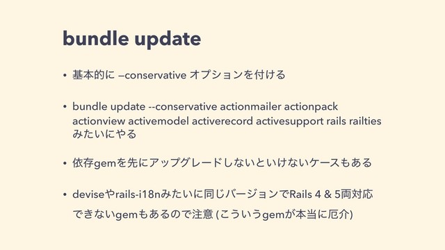 bundle update
• جຊతʹ —conservative ΦϓγϣϯΛ෇͚Δ
• bundle update --conservative actionmailer actionpack
actionview activemodel activerecord activesupport rails railties
Έ͍ͨʹ΍Δ
• ґଘgemΛઌʹΞοϓάϨʔυ͠ͳ͍ͱ͍͚ͳ͍έʔε΋͋Δ
• devise΍rails-i18nΈ͍ͨʹಉ͡όʔδϣϯͰRails 4 & 5྆ରԠ
Ͱ͖ͳ͍gem΋͋ΔͷͰ஫ҙ (͜͏͍͏gem͕ຊ౰ʹ໽հ)
